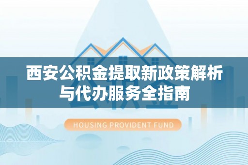 嵩县西安公积金提取新政策解析与代办服务全指南