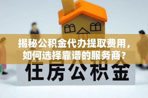 嵩县揭秘公积金代办提取费用，如何选择靠谱的服务商？