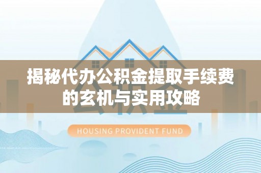 嵩县揭秘代办公积金提取手续费的玄机与实用攻略