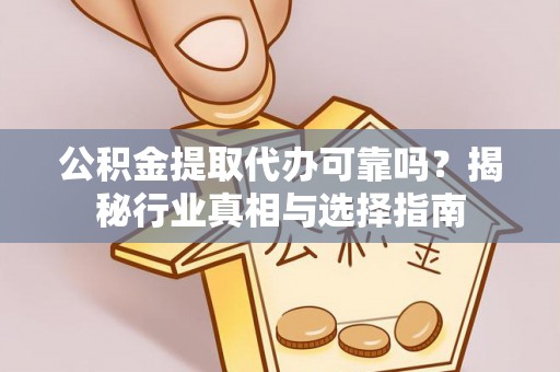 嵩县公积金提取代办可靠吗？揭秘行业真相与选择指南