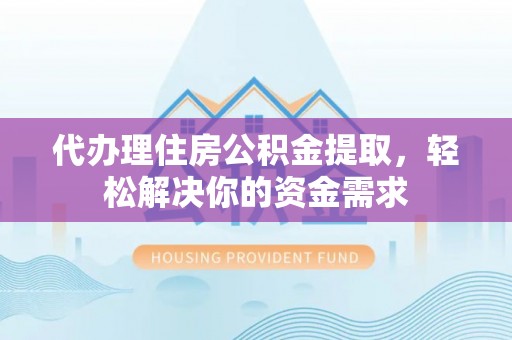 嵩县代办理住房公积金提取，轻松解决你的资金需求