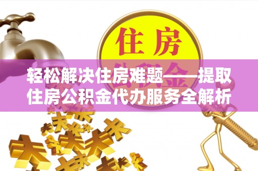 嵩县轻松解决住房难题——提取住房公积金代办服务全解析