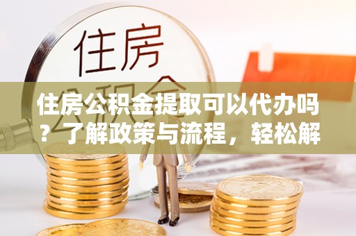 嵩县住房公积金提取可以代办吗？了解政策与流程，轻松解决你的疑问