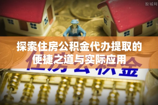 嵩县探索住房公积金代办提取的便捷之道与实际应用