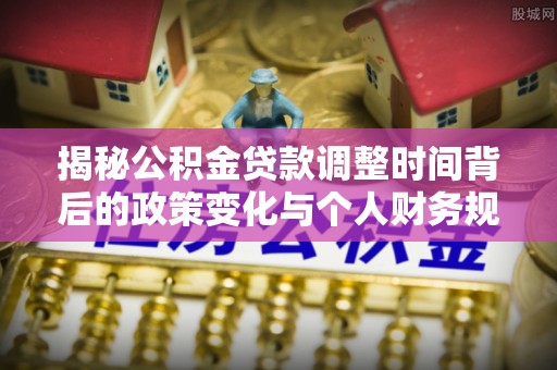 嵩县揭秘公积金贷款调整时间背后的政策变化与个人财务规划