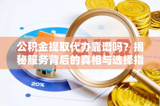 嵩县公积金提取代办靠谱吗？揭秘服务背后的真相与选择指南