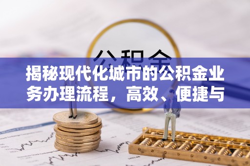 嵩县揭秘现代化城市的公积金业务办理流程，高效、便捷与未来趋势