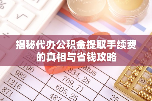 嵩县揭秘代办公积金提取手续费的真相与省钱攻略