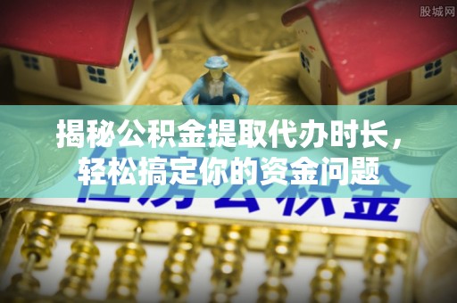 嵩县揭秘公积金提取代办时长，轻松搞定你的资金问题