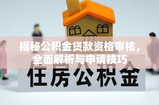 嵩县揭秘公积金贷款资格审核，全面解析与申请技巧