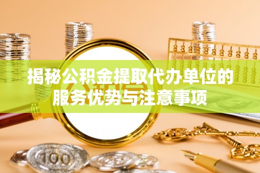 嵩县揭秘公积金提取代办单位的服务优势与注意事项
