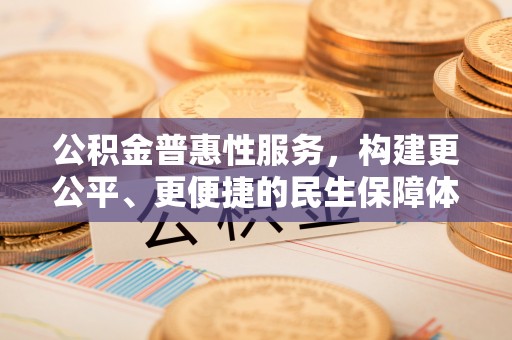 嵩县公积金普惠性服务，构建更公平、更便捷的民生保障体系