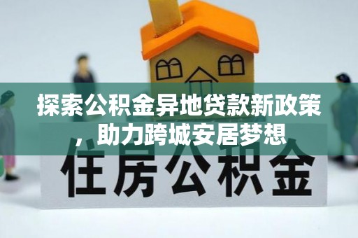 嵩县探索公积金异地贷款新政策，助力跨城安居梦想