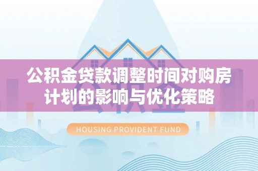 嵩县公积金贷款调整时间对购房计划的影响与优化策略
