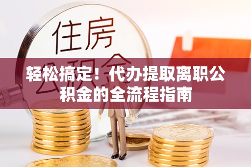 嵩县轻松搞定！代办提取离职公积金的全流程指南