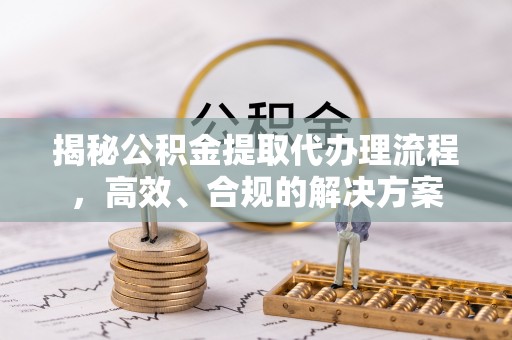 嵩县揭秘公积金提取代办理流程，高效、合规的解决方案