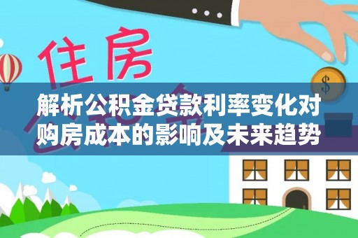嵩县解析公积金贷款利率变化对购房成本的影响及未来趋势