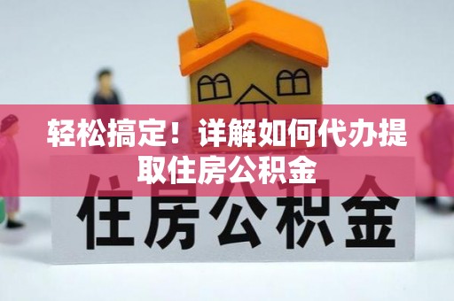 嵩县轻松搞定！详解如何代办提取住房公积金