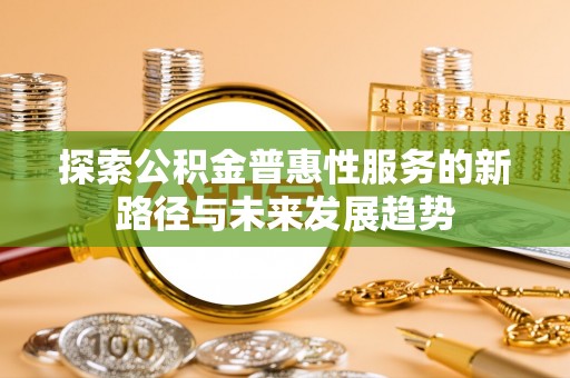 嵩县探索公积金普惠性服务的新路径与未来发展趋势