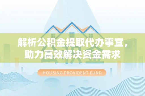 嵩县解析公积金提取代办事宜，助力高效解决资金需求
