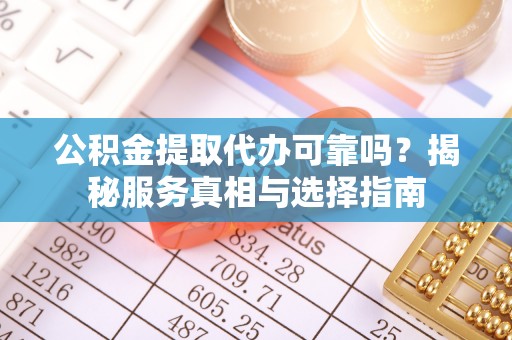 嵩县公积金提取代办可靠吗？揭秘服务真相与选择指南