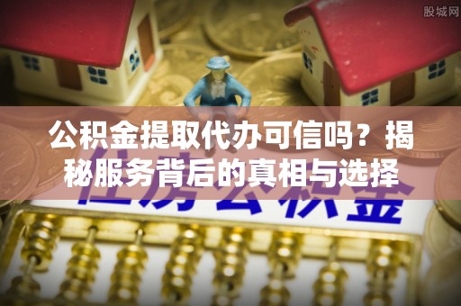 嵩县公积金提取代办可信吗？揭秘服务背后的真相与选择