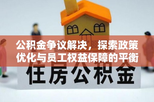嵩县公积金争议解决，探索政策优化与员工权益保障的平衡点