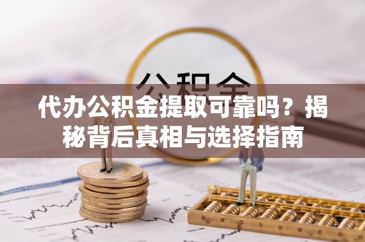 嵩县代办公积金提取可靠吗？揭秘背后真相与选择指南