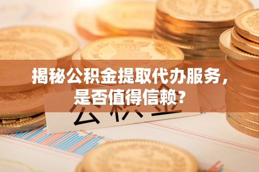 嵩县揭秘公积金提取代办服务，是否值得信赖？