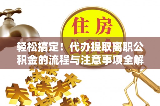 嵩县轻松搞定！代办提取离职公积金的流程与注意事项全解析