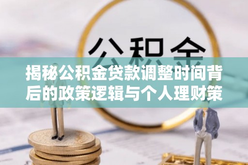 嵩县揭秘公积金贷款调整时间背后的政策逻辑与个人理财策略