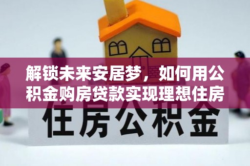 嵩县解锁未来安居梦，如何用公积金购房贷款实现理想住房计划