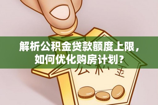 嵩县解析公积金贷款额度上限，如何优化购房计划？
