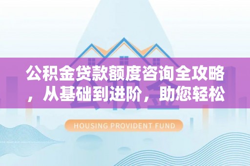 嵩县公积金贷款额度咨询全攻略，从基础到进阶，助您轻松掌握关键要点