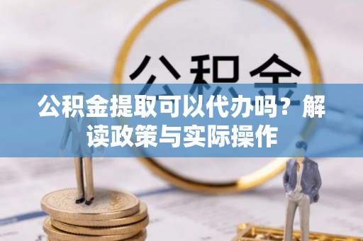 嵩县公积金提取可以代办吗？解读政策与实际操作