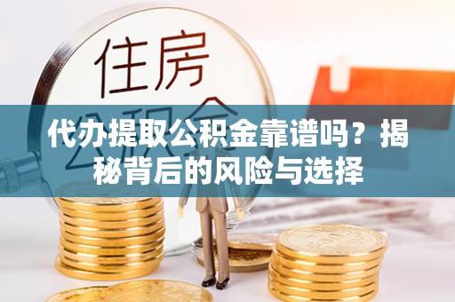嵩县代办提取公积金靠谱吗？揭秘背后的风险与选择