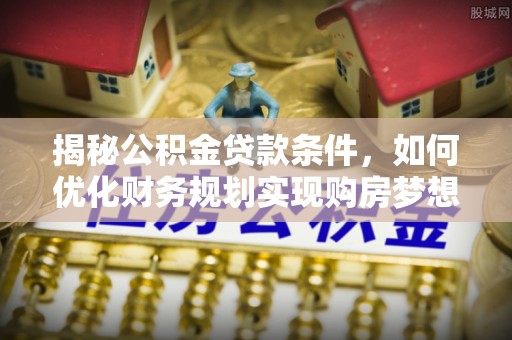 嵩县揭秘公积金贷款条件，如何优化财务规划实现购房梦想