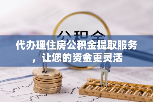 嵩县代办理住房公积金提取服务，让您的资金更灵活