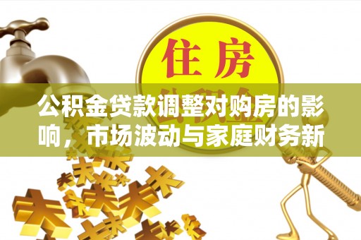 嵩县公积金贷款调整对购房的影响，市场波动与家庭财务新趋势