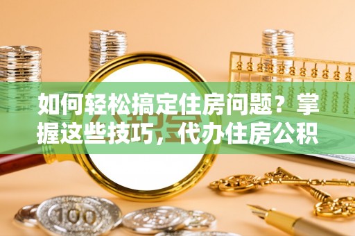 嵩县如何轻松搞定住房问题？掌握这些技巧，代办住房公积金提取不再难
