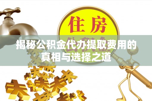 嵩县揭秘公积金代办提取费用的真相与选择之道