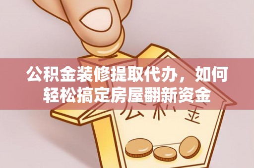 嵩县公积金装修提取代办，如何轻松搞定房屋翻新资金
