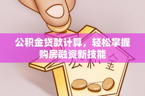 嵩县公积金贷款计算，轻松掌握购房融资新技能