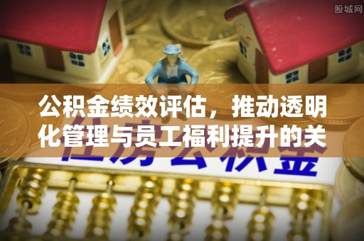 嵩县公积金绩效评估，推动透明化管理与员工福利提升的关键