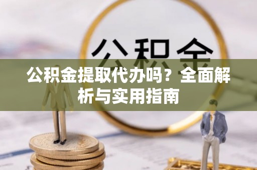 嵩县公积金提取代办吗？全面解析与实用指南