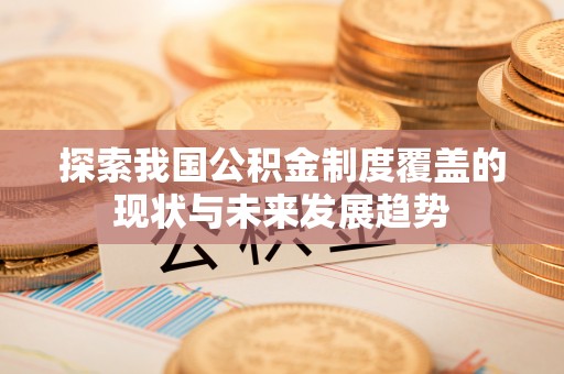 嵩县探索我国公积金制度覆盖的现状与未来发展趋势