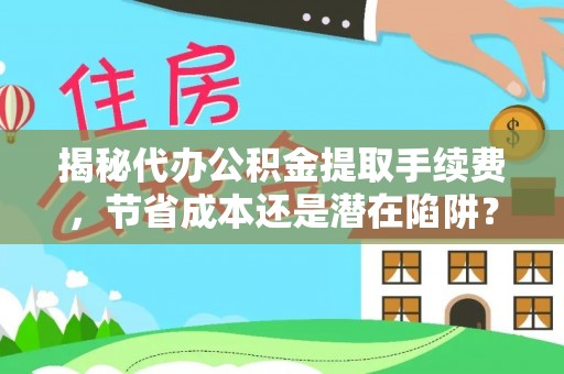 嵩县揭秘代办公积金提取手续费，节省成本还是潜在陷阱？