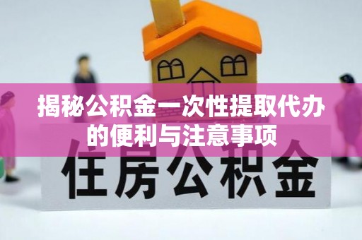 嵩县揭秘公积金一次性提取代办的便利与注意事项