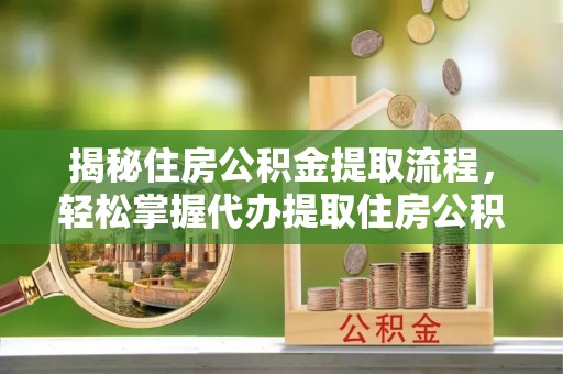 嵩县揭秘住房公积金提取流程，轻松掌握代办提取住房公积金技巧