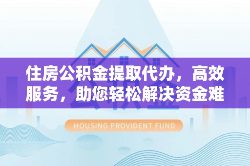 嵩县住房公积金提取代办，高效服务，助您轻松解决资金难题